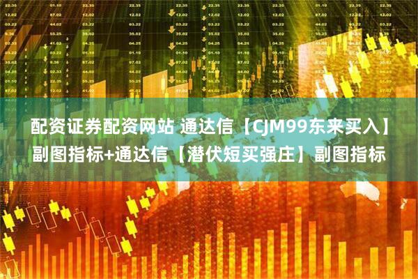 配资证券配资网站 通达信【CJM99东来买入】副图指标+通达信【潜伏短买强庄】副图指标