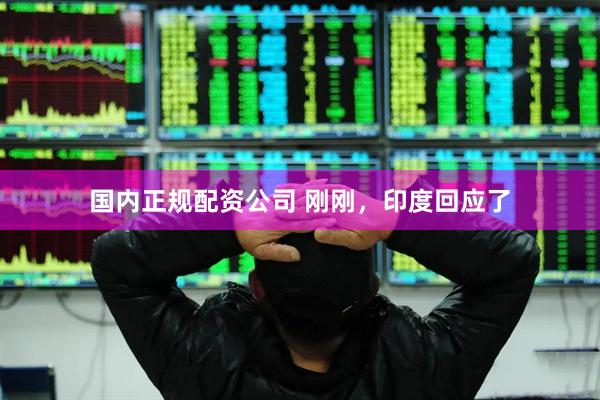 国内正规配资公司 刚刚，印度回应了