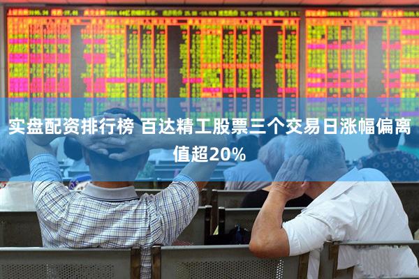 实盘配资排行榜 百达精工股票三个交易日涨幅偏离值超20%