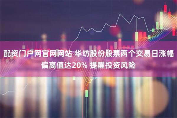 配资门户网官网网站 华纺股份股票两个交易日涨幅偏离值达20% 提醒投资风险
