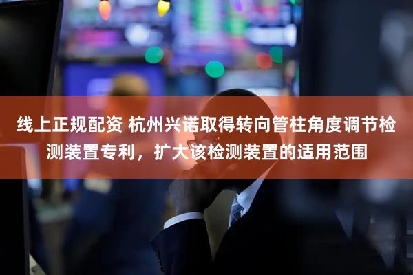 线上正规配资 杭州兴诺取得转向管柱角度调节检测装置专利，扩大该检测装置的适用范围