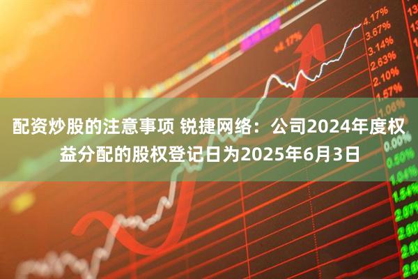 配资炒股的注意事项 锐捷网络：公司2024年度权益分配的股权登记日为2025年6月3日