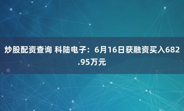 炒股配资查询 科陆电子：6月16日获融资买入682.95万元