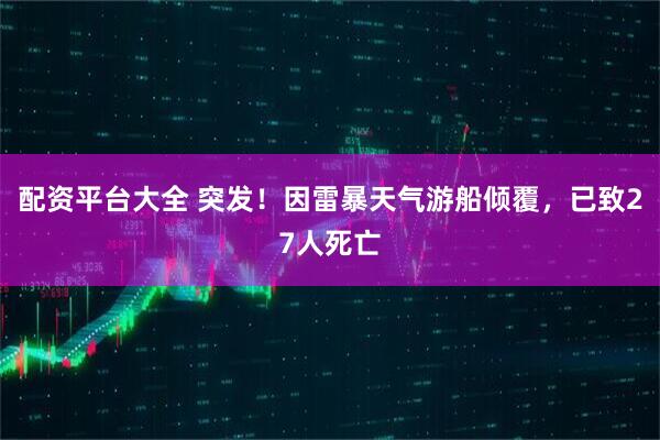 配资平台大全 突发！因雷暴天气游船倾覆，已致27人死亡