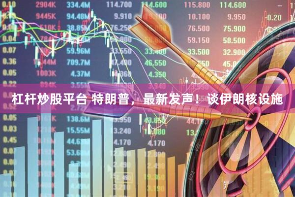 杠杆炒股平台 特朗普，最新发声！谈伊朗核设施