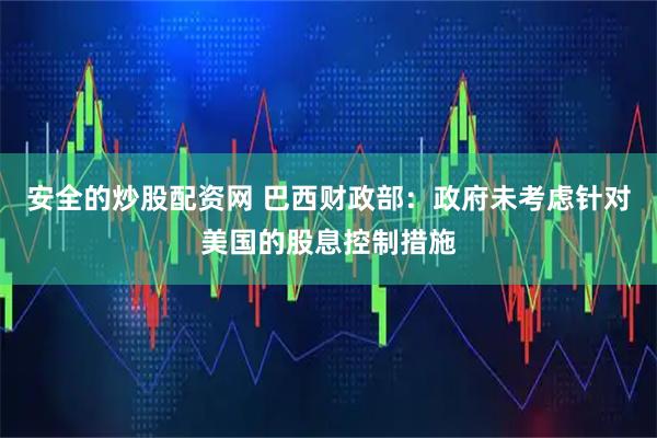 安全的炒股配资网 巴西财政部：政府未考虑针对美国的股息控制措施
