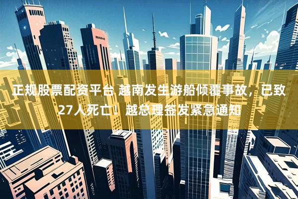 正规股票配资平台 越南发生游船倾覆事故，已致27人死亡！越总理签发紧急通知