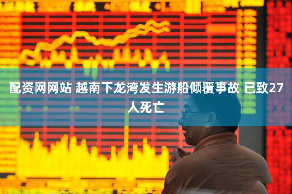 配资网网站 越南下龙湾发生游船倾覆事故 已致27人死亡