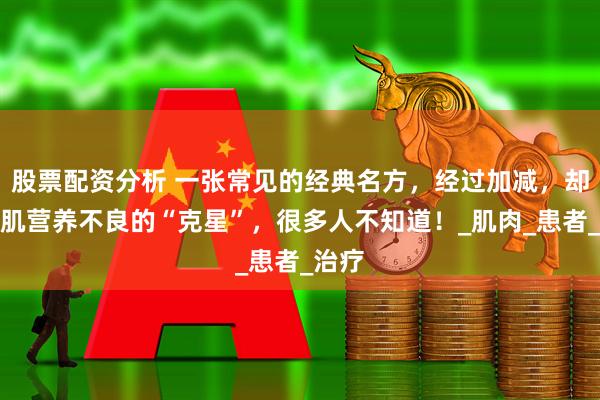股票配资分析 一张常见的经典名方，经过加减，却成了肌营养不良的“克星”，很多人不知道！_肌肉_患者_治疗
