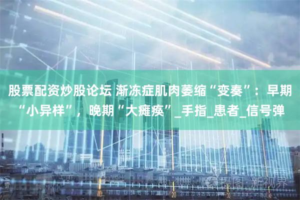 股票配资炒股论坛 渐冻症肌肉萎缩“变奏”：早期“小异样”，晚期“大瘫痪”_手指_患者_信号弹
