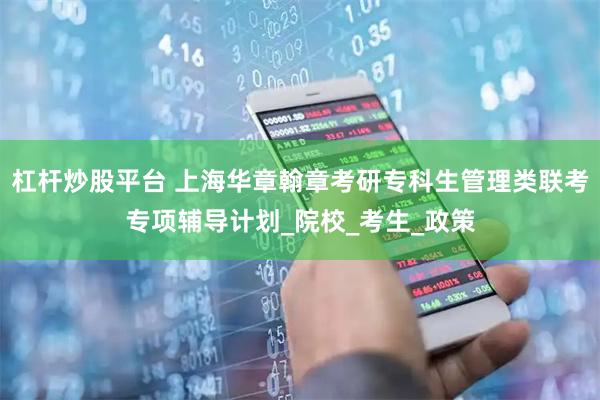 杠杆炒股平台 上海华章翰章考研专科生管理类联考专项辅导计划_院校_考生_政策