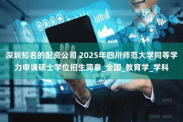 深圳知名的配资公司 2025年四川师范大学同等学力申请硕士学位招生简章_全国_教育学_学科