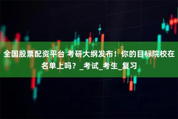 全国股票配资平台 考研大纲发布！你的目标院校在名单上吗？_考试_考生_复习