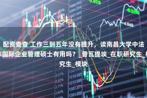 配资查查 工作三到五年没有提升，读南昌大学中法合作国际企业管理硕士有用吗？_普瓦提埃_在职研究生_模块