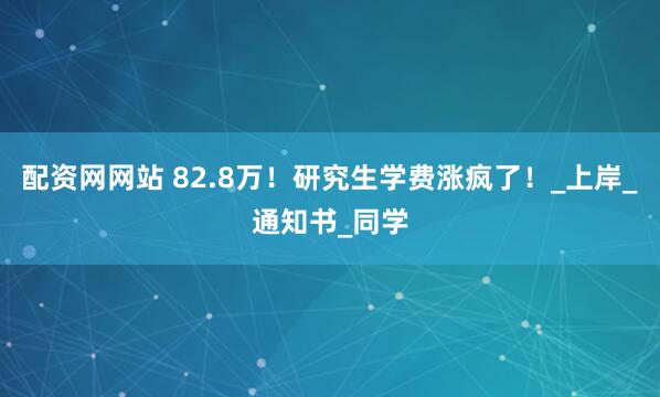 配资网网站 82.8万！研究生学费涨疯了！_上岸_通知书_同学