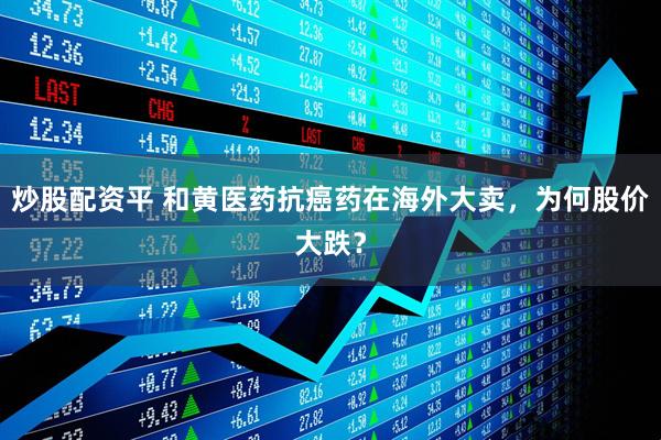 炒股配资平 和黄医药抗癌药在海外大卖，为何股价大跌？