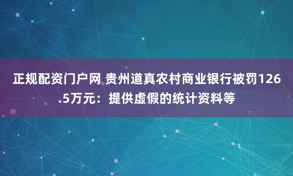 正规配资门户网 贵州道真农村商业银行被罚126.5万元：提供虚假的统计资料等