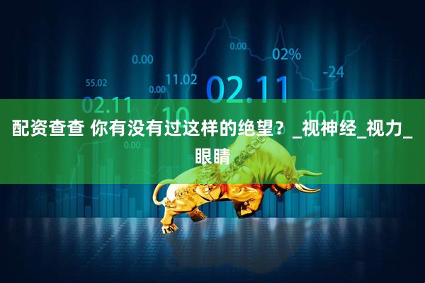 配资查查 你有没有过这样的绝望？_视神经_视力_眼睛
