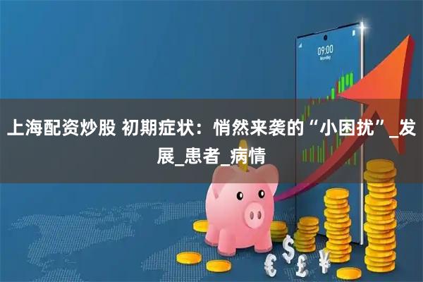 上海配资炒股 初期症状：悄然来袭的“小困扰”_发展_患者_病情