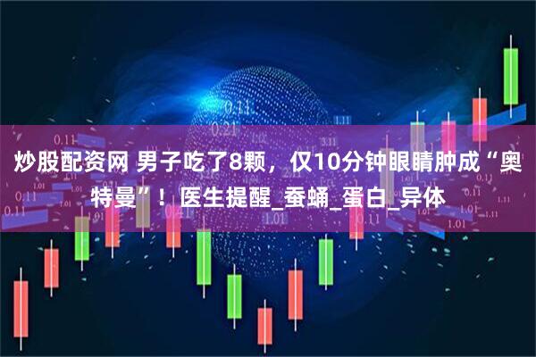 炒股配资网 男子吃了8颗，仅10分钟眼睛肿成“奥特曼”！医生提醒_蚕蛹_蛋白_异体