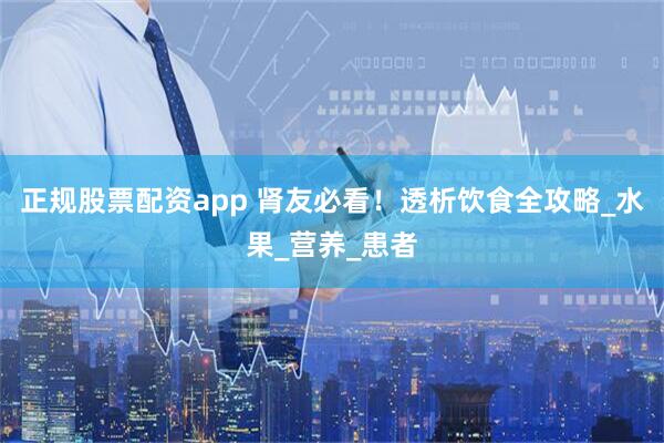 正规股票配资app 肾友必看！透析饮食全攻略_水果_营养_患者