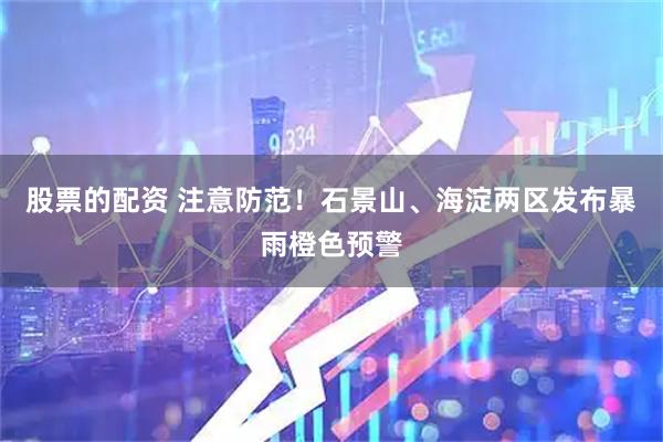股票的配资 注意防范！石景山、海淀两区发布暴雨橙色预警
