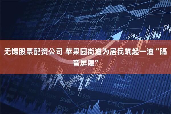 无锡股票配资公司 苹果园街道为居民筑起一道“隔音屏障”