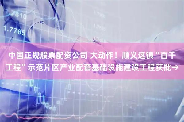 中国正规股票配资公司 大动作！顺义这镇“百千工程”示范片区产业配套基础设施建设工程获批→