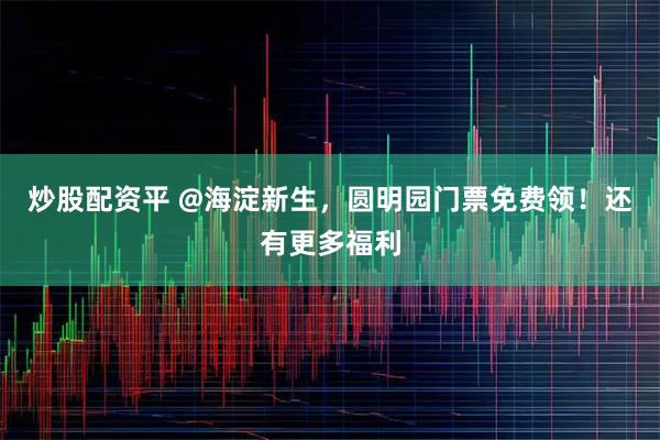 炒股配资平 @海淀新生，圆明园门票免费领！还有更多福利