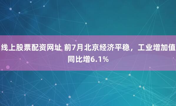 线上股票配资网址 前7月北京经济平稳，工业增加值同比增6.1%