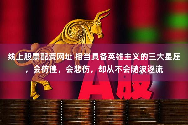 线上股票配资网址 相当具备英雄主义的三大星座，会彷徨，会悲伤，却从不会随波逐流