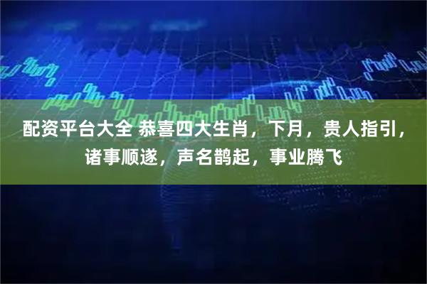 配资平台大全 恭喜四大生肖，下月，贵人指引，诸事顺遂，声名鹊起，事业腾飞
