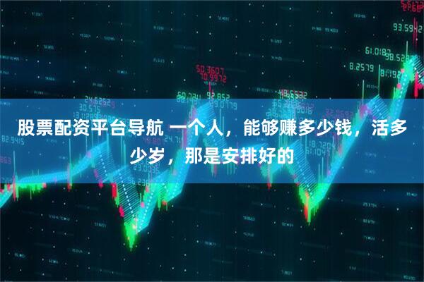 股票配资平台导航 一个人，能够赚多少钱，活多少岁，那是安排好的