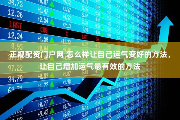 正规配资门户网 怎么样让自己运气变好的方法，让自己增加运气最有效的方法