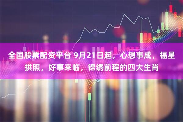全国股票配资平台 9月21日起，心想事成，福星拱照，好事来临，锦绣前程的四大生肖