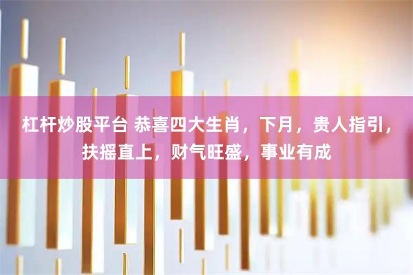 杠杆炒股平台 恭喜四大生肖，下月，贵人指引，扶摇直上，财气旺盛，事业有成