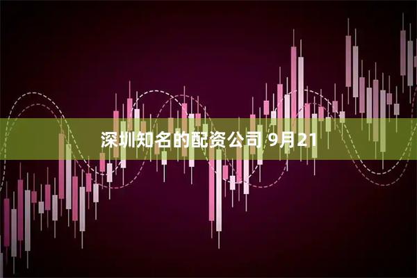 深圳知名的配资公司 9月21