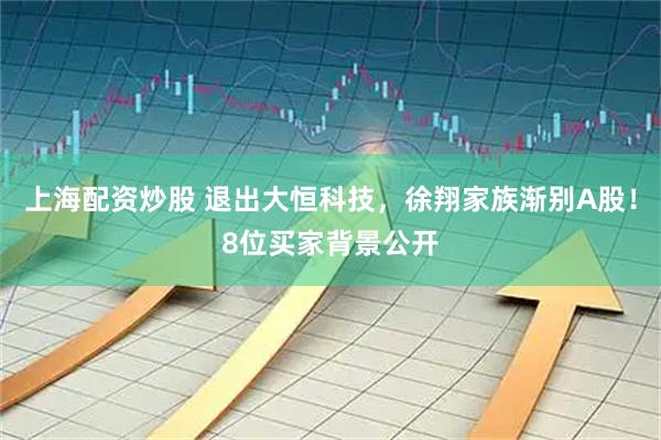 上海配资炒股 退出大恒科技，徐翔家族渐别A股！8位买家背景公开