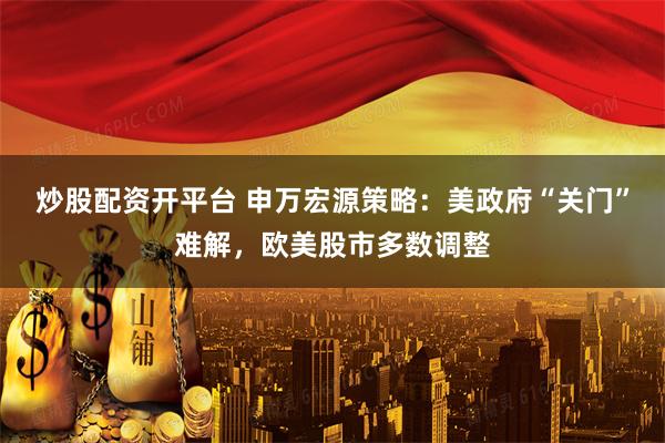 炒股配资开平台 申万宏源策略：美政府“关门”难解，欧美股市多数调整