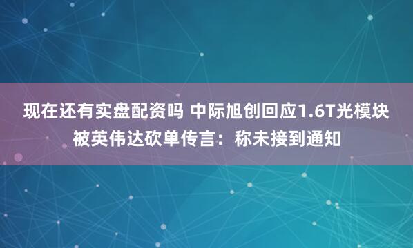 现在还有实盘配资吗 中际旭创回应1.6T光模块被英伟达砍单传言：称未接到通知